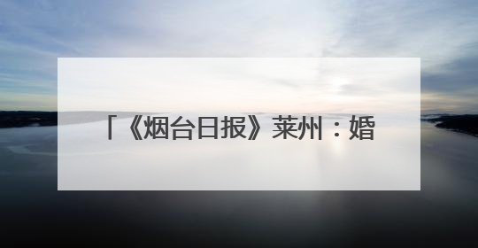《烟台日报》莱州：婚姻登记新规遇上“5·20”“5·21”