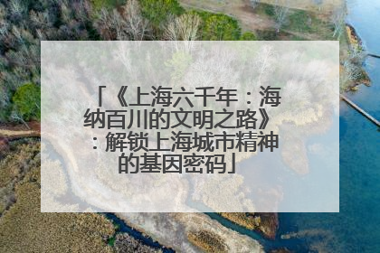 《上海六千年：海纳百川的文明之路》：解锁上海城市精神的基因密码