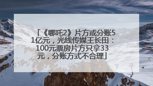 《哪吒2》片方或分账51亿元，光线传媒王长田：100元票房片方只拿33元，分账方式不合理