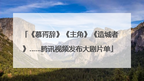 《慕胥辞》《主角》《造城者》……腾讯视频发布大剧片单