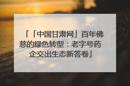 「中国甘肃网」百年佛慈的绿色转型：老字号药企交出生态新答卷