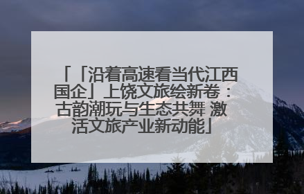 「沿着高速看当代江西国企」上饶文旅绘新卷：古韵潮玩与生态共舞 激活文旅产业新动能