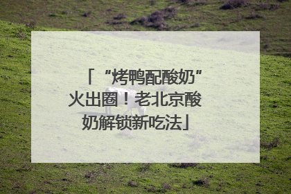 “烤鸭配酸奶”火出圈！老北京酸奶解锁新吃法