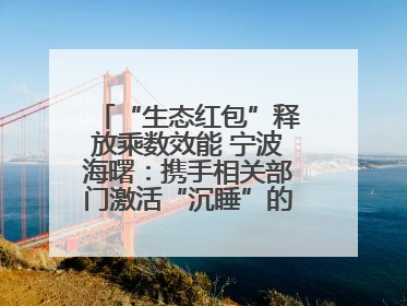 “生态红包”释放乘数效能 宁波海曙：携手相关部门激活“沉睡”的公益损害赔偿金