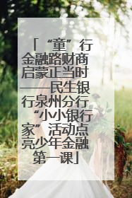 “童”行金融路财商启蒙正当时——民生银行泉州分行“小小银行家”活动点亮少年金融第一课