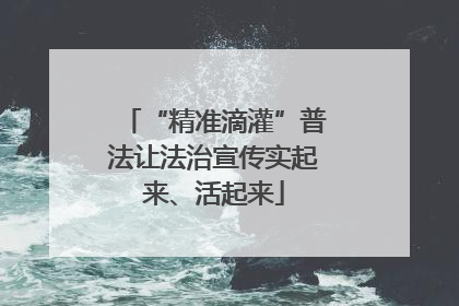 “精准滴灌”普法让法治宣传实起来、活起来