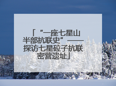 “一座七星山 半部抗联史”——探访七星砬子抗联密营遗址