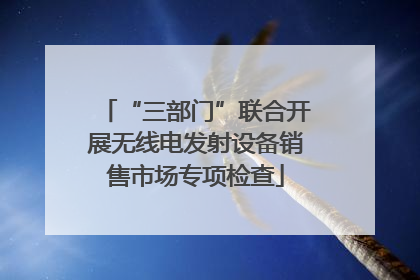 “三部门”联合开展无线电发射设备销售市场专项检查