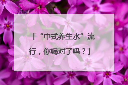 “中式养生水”流行，你喝对了吗？