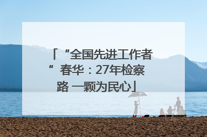 “全国先进工作者”春华：27年检察路 一颗为民心