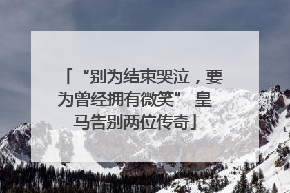 “别为结束哭泣，要为曾经拥有微笑” 皇马告别两位传奇