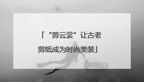 “剪云裳”让古老剪纸成为时尚美装