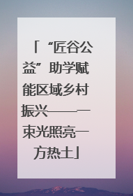 “匠谷公益”助学赋能区域乡村振兴——一束光照亮一方热土