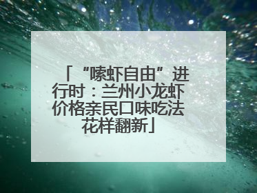 “嗦虾自由”进行时：兰州小龙虾价格亲民口味吃法花样翻新