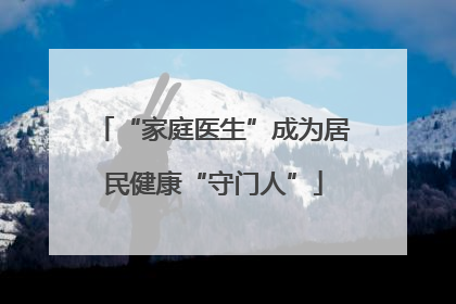 “家庭医生”成为居民健康“守门人”