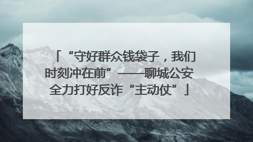 “守好群众钱袋子，我们时刻冲在前”——聊城公安全力打好反诈“主动仗”