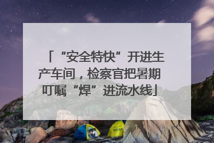 “安全特快”开进生产车间，检察官把暑期叮嘱“焊”进流水线
