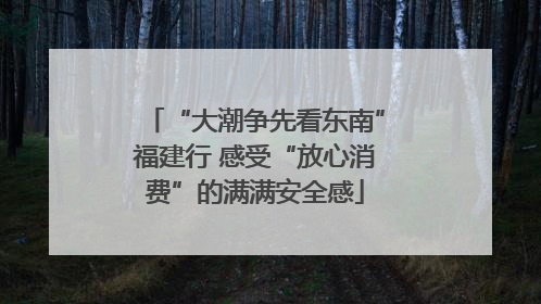 “大潮争先看东南”福建行 感受“放心消费”的满满安全感