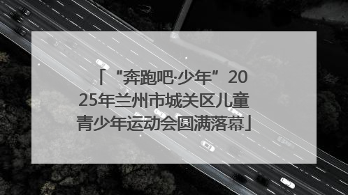 “奔跑吧·少年”2025年兰州市城关区儿童青少年运动会圆满落幕