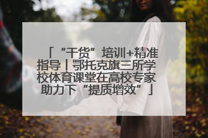 “干货”培训+精准指导丨鄂托克旗三所学校体育课堂在高校专家助力下“提质增效”