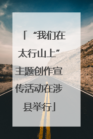 “我们在太行山上”主题创作宣传活动在涉县举行
