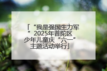 “我是强国生力军”2025年普陀区少年儿童庆“六一”主题活动举行
