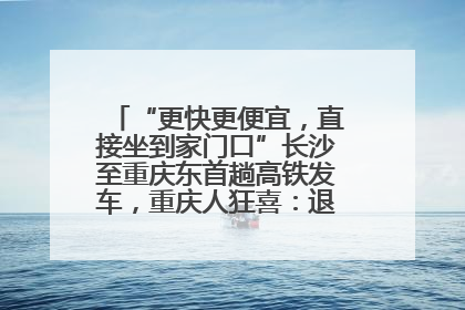 “更快更便宜，直接坐到家门口”长沙至重庆东首趟高铁发车，重庆人狂喜：退了票也要坐
