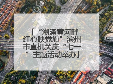 “潮涌黄河畔 红心映党旗”滨州市直机关庆“七一”主题活动举办