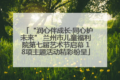 “润心伴成长·同心护未来” 兰州市儿童福利院第七届艺术节启幕 18项主题活动精彩纷呈