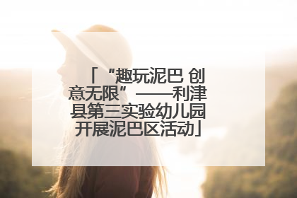 “趣玩泥巴 创意无限”——利津县第三实验幼儿园开展泥巴区活动