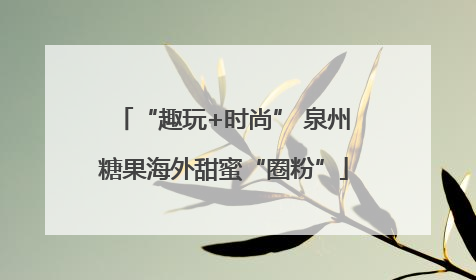 “趣玩+时尚” 泉州糖果海外甜蜜“圈粉”