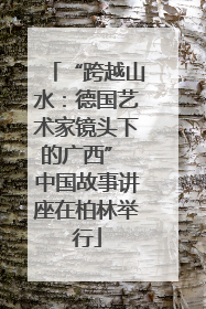 “跨越山水：德国艺术家镜头下的广西” 中国故事讲座在柏林举行