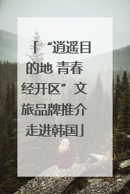 “逍遥目的地 青春经开区”文旅品牌推介走进韩国