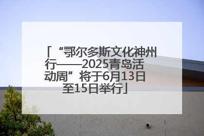 “鄂尔多斯文化神州行——2025青岛活动周”将于6月13日至15日举行
