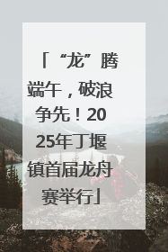 “龙”腾端午，破浪争先！2025年丁堰镇首届龙舟赛举行