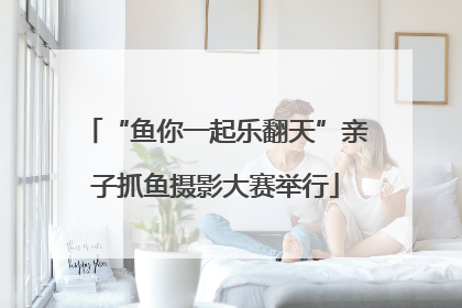“鱼你一起乐翻天”亲子抓鱼摄影大赛举行