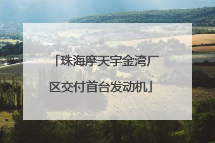 珠海摩天宇金湾厂区交付首台发动机