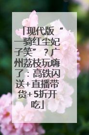 现代版“一骑红尘妃子笑”？广州荔枝玩嗨了：高铁闪送+直播带货+5折开吃