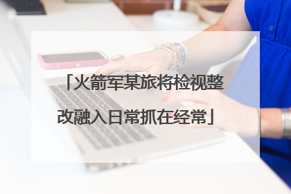 火箭军某旅将检视整改融入日常抓在经常