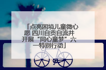 点亮困境儿童微心愿 四川自贡自流井开展“同心童梦”六一特别行动