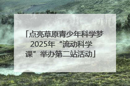 点亮草原青少年科学梦 2025年“流动科学课”举办第二站活动