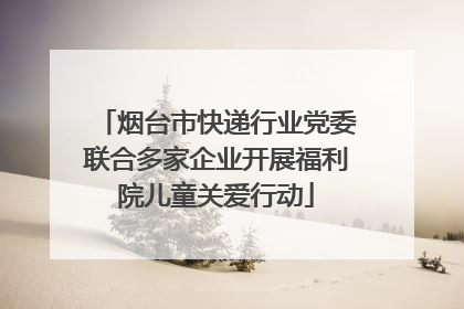 烟台市快递行业党委联合多家企业开展福利院儿童关爱行动