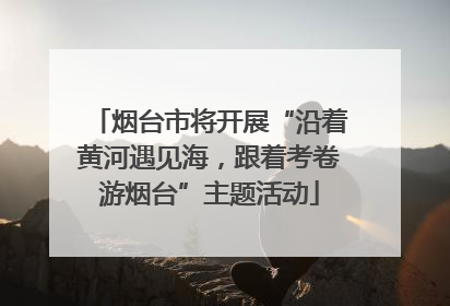 烟台市将开展“沿着黄河遇见海，跟着考卷游烟台”主题活动
