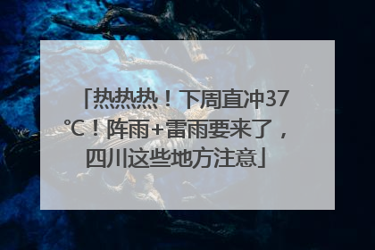 热热热！下周直冲37℃！阵雨+雷雨要来了，四川这些地方注意