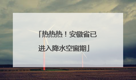 热热热！安徽省已进入降水空窗期