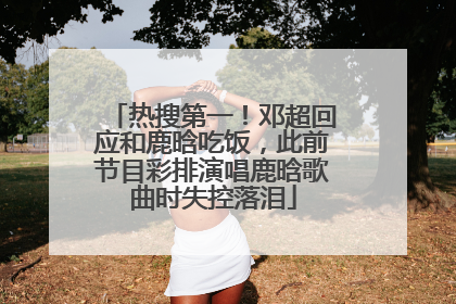 热搜第一！邓超回应和鹿晗吃饭，此前节目彩排演唱鹿晗歌曲时失控落泪