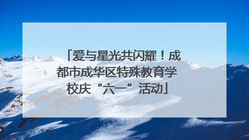 爱与星光共闪耀！成都市成华区特殊教育学校庆“六一”活动