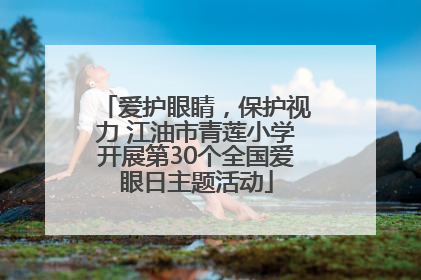 爱护眼睛，保护视力 江油市青莲小学开展第30个全国爱眼日主题活动