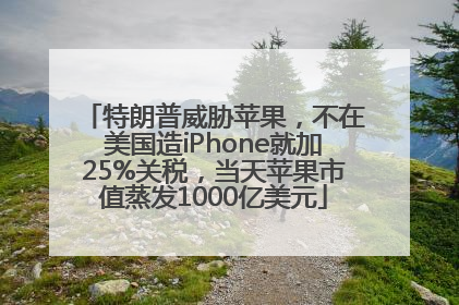 特朗普威胁苹果，不在美国造iPhone就加25%关税，当天苹果市值蒸发1000亿美元