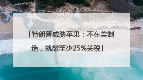 特朗普威胁苹果：不在美制造，就缴至少25%关税